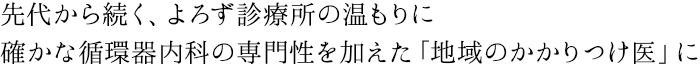 先代から続く、よろず診療所の温もりに確かな循環器内科の専門性を加えた「地域のかかりつけ医」に